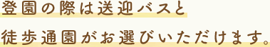 登園の際は送迎バスと徒歩通園がお選びいただけます。