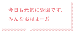 今日も元気に登園です、みんなおはよー♬