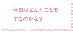 今日はどんなことをするのかな？