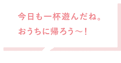 今日もいっぱい遊んだね。おうちに帰ろう～！