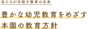 豊かな幼児教育をめざす本園の教育方針