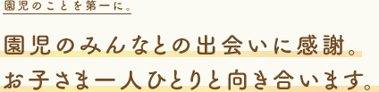 園児のことを第一に。園児のみんなとの出会いに感謝。お子さま一人ひとりと向き合います。