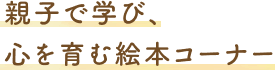 親子で学び、心を育む絵本コーナー