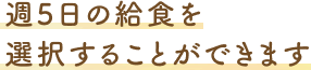 週5日の給食を選択することができます
