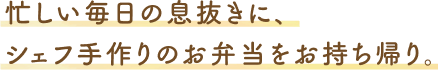 忙しい毎日の息抜きに、シェフ手作りのお弁当をお持ち帰り。