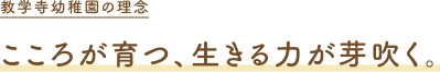 教学寺幼稚園の理念 こころが育つ、生きる力が芽吹く。